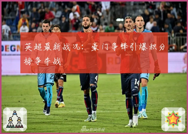 英超最新战况：豪门争锋引爆积分榜争夺战