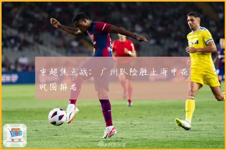 中超焦点战：广州队险胜上海申花巩固排名