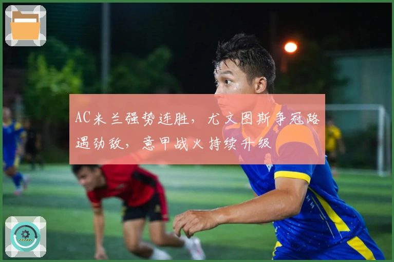 AC米兰强势连胜,尤文图斯争冠路遇劲敌,意甲战火持续升级