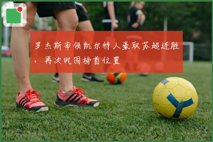 罗杰斯率领凯尔特人豪取苏超连胜,再次巩固榜首位置