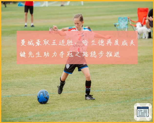 曼城豪取五连胜，哈兰德再度成关键先生助力夺冠之路稳步推进