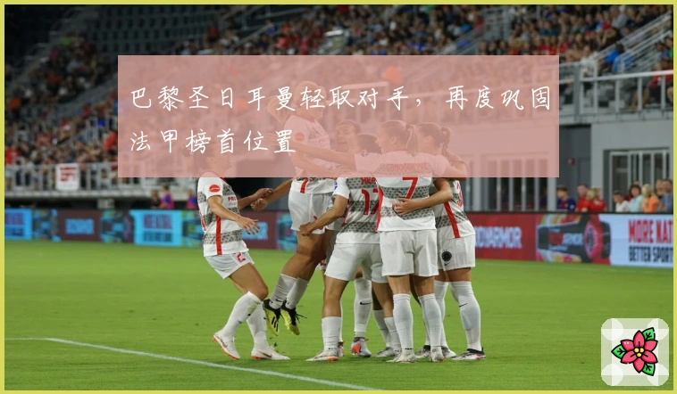 巴黎圣日耳曼轻取对手，再度巩固法甲榜首位置