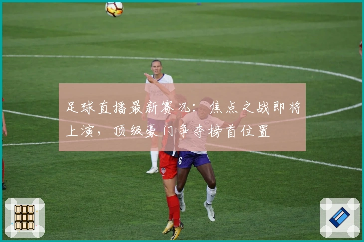 足球直播最新赛况：焦点之战即将上演，顶级豪门争夺榜首位置