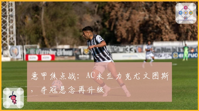 意甲焦点战：AC米兰力克尤文图斯，夺冠悬念再升级