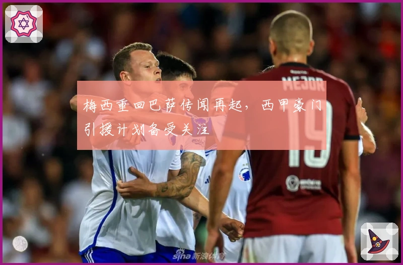 梅西重回巴萨传闻再起，西甲豪门引援计划备受关注