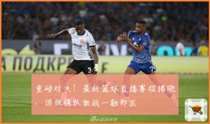 重磅对决！最新篮球直播赛程揭晓，顶级强队激战一触即发