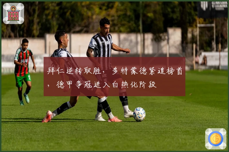 拜仁逆转取胜，多特蒙德紧追榜首，德甲争冠进入白热化阶段