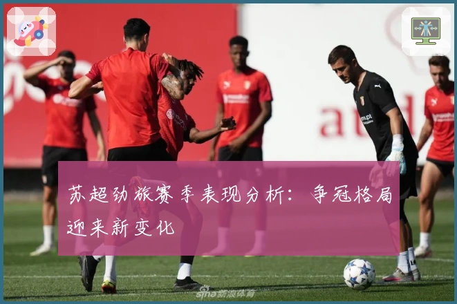 苏超劲旅赛季表现分析：争冠格局迎来新变化