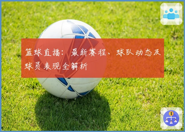 篮球直播：最新赛程、球队动态及球员表现全解析