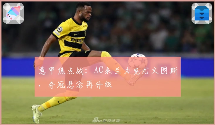 意甲焦点战：AC米兰力克尤文图斯，夺冠悬念再升级