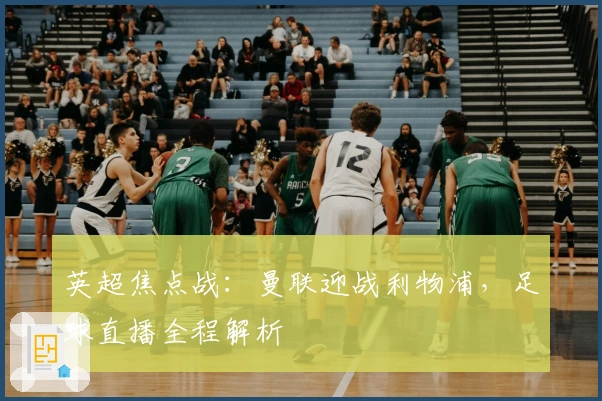 英超焦点战：曼联迎战利物浦，足球直播全程解析