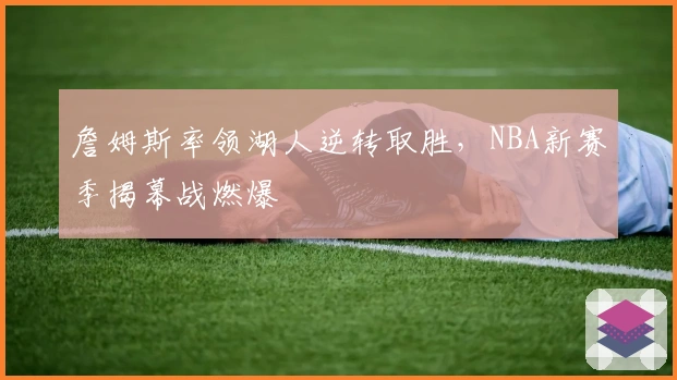 詹姆斯率领湖人逆转取胜，NBA新赛季揭幕战燃爆
