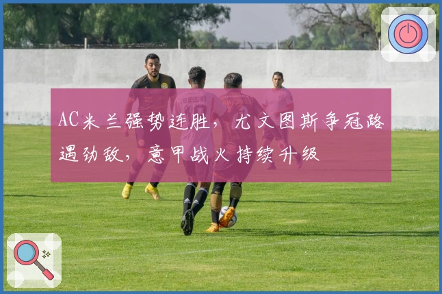 AC米兰强势连胜，尤文图斯争冠路遇劲敌，意甲战火持续升级