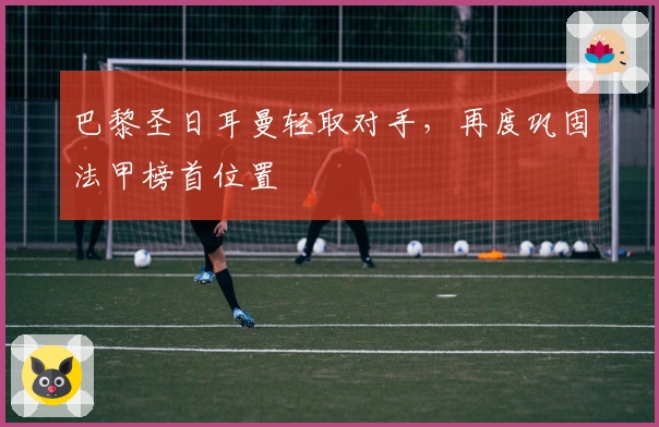 巴黎圣日耳曼轻取对手,再度巩固法甲榜首位置