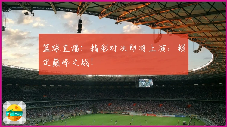 篮球直播：精彩对决即将上演，锁定巅峰之战！