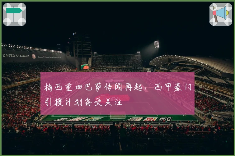 梅西重回巴萨传闻再起，西甲豪门引援计划备受关注