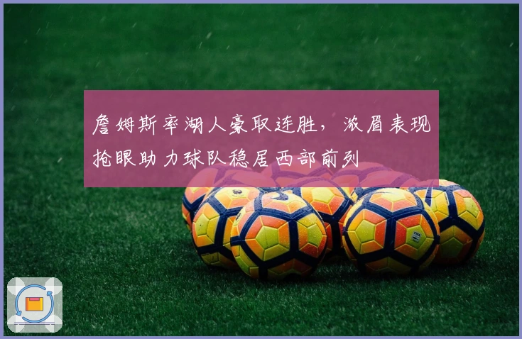 詹姆斯率湖人豪取连胜，浓眉表现抢眼助力球队稳居西部前列