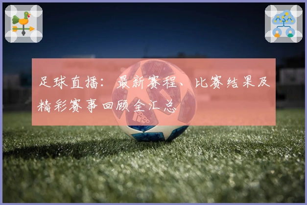 足球直播：最新赛程、比赛结果及精彩赛事回顾全汇总