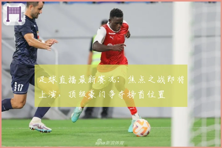 足球直播最新赛况:焦点之战即将上演,顶级豪门争夺榜首位置